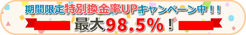 期間限定特別換金率UPキャンペーン中！！ 最大98.5％